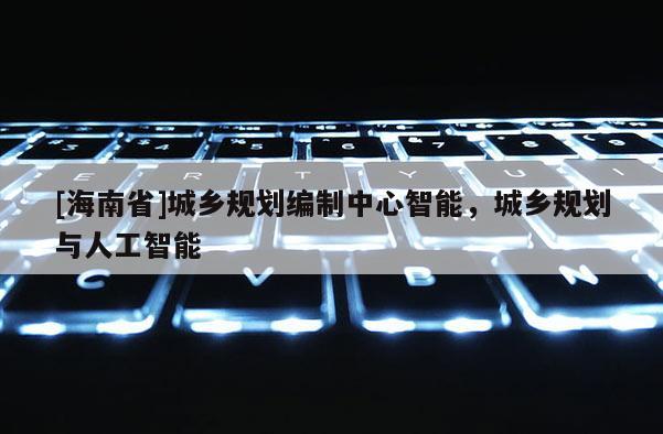 [海南省]城鄉規劃編制中心智能，城鄉規劃與人工智能