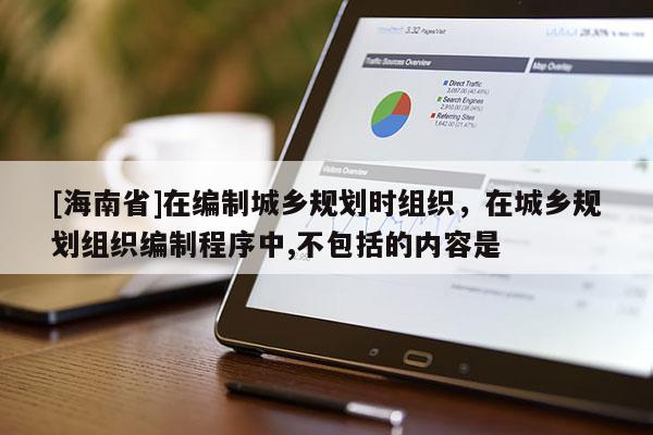 [海南省]在編制城鄉規劃時組織，在城鄉規劃組織編制程序中,不包括的內容是