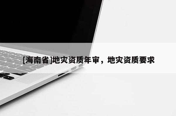 [海南省]地災(zāi)資質(zhì)年審，地災(zāi)資質(zhì)要求