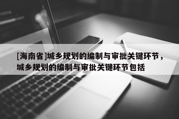 [海南省]城鄉(xiāng)規(guī)劃的編制與審批關(guān)鍵環(huán)節(jié)，城鄉(xiāng)規(guī)劃的編制與審批關(guān)鍵環(huán)節(jié)包括
