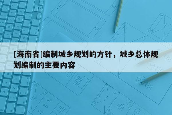 [海南省]編制城鄉規劃的方針，城鄉總體規劃編制的主要內容