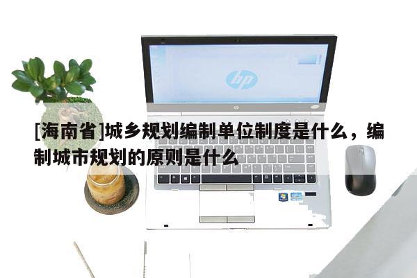 [海南省]城鄉(xiāng)規(guī)劃編制單位制度是什么，編制城市規(guī)劃的原則是什么