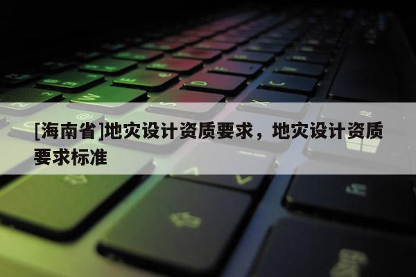 [海南省]地災設計資質要求，地災設計資質要求標準