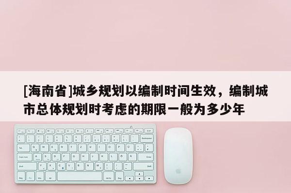 [海南省]城鄉規劃以編制時間生效，編制城市總體規劃時考慮的期限一般為多少年