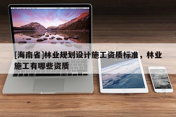 [海南省]林業規劃設計施工資質標準，林業施工有哪些資質