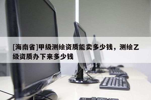 [海南省]甲級測繪資質能賣多少錢，測繪乙級資質辦下來多少錢