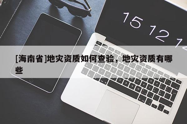[海南省]地災(zāi)資質(zhì)如何查驗，地災(zāi)資質(zhì)有哪些