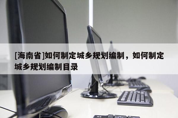 [海南省]如何制定城鄉(xiāng)規(guī)劃編制，如何制定城鄉(xiāng)規(guī)劃編制目錄