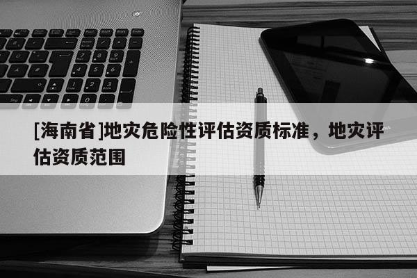 [海南省]地災(zāi)危險(xiǎn)性評(píng)估資質(zhì)標(biāo)準(zhǔn)，地災(zāi)評(píng)估資質(zhì)范圍