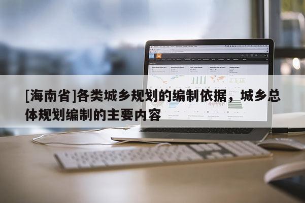 [海南省]各類城鄉(xiāng)規(guī)劃的編制依據(jù)，城鄉(xiāng)總體規(guī)劃編制的主要內(nèi)容