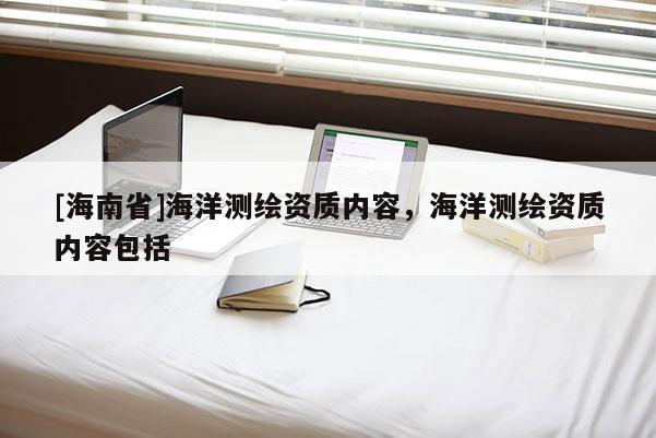 [海南省]海洋測繪資質內容，海洋測繪資質內容包括