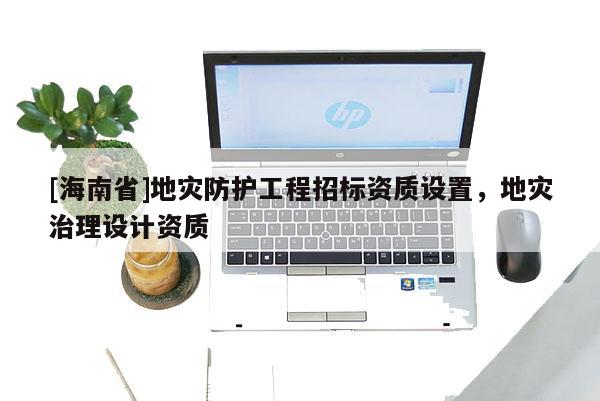 [海南省]地災(zāi)防護工程招標資質(zhì)設(shè)置，地災(zāi)治理設(shè)計資質(zhì)