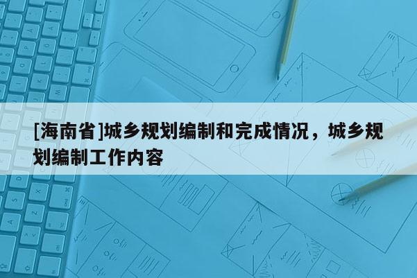 [海南省]城鄉規劃編制和完成情況，城鄉規劃編制工作內容