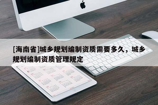 [海南省]城鄉規劃編制資質需要多久，城鄉規劃編制資質管理規定