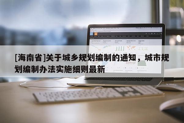 [海南省]關于城鄉規劃編制的通知，城市規劃編制辦法實施細則最新