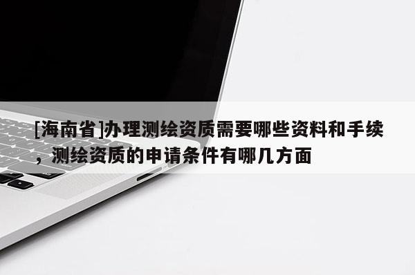 [海南省]辦理測繪資質(zhì)需要哪些資料和手續(xù)，測繪資質(zhì)的申請條件有哪幾方面