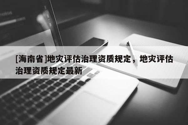 [海南省]地災評估治理資質(zhì)規(guī)定，地災評估治理資質(zhì)規(guī)定最新
