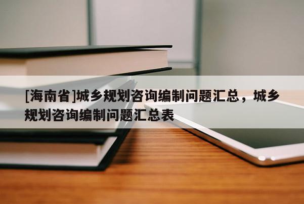 [海南省]城鄉(xiāng)規(guī)劃咨詢編制問題匯總，城鄉(xiāng)規(guī)劃咨詢編制問題匯總表