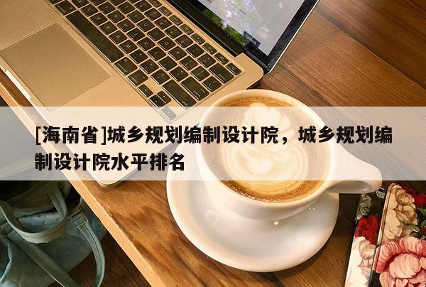 [海南省]城鄉規劃編制設計院，城鄉規劃編制設計院水平排名