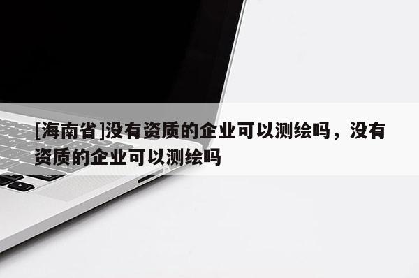 [海南省]沒有資質的企業可以測繪嗎，沒有資質的企業可以測繪嗎