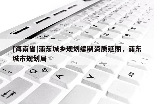 [海南省]浦東城鄉規劃編制資質延期，浦東城市規劃局