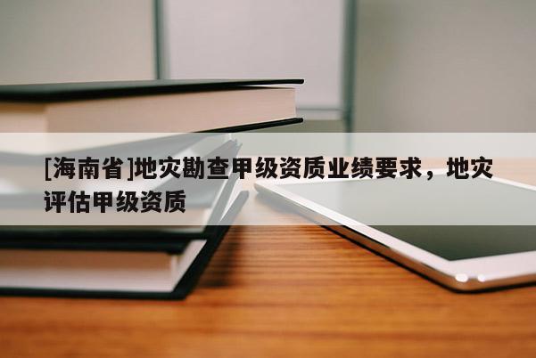 [海南省]地災(zāi)勘查甲級(jí)資質(zhì)業(yè)績(jī)要求，地災(zāi)評(píng)估甲級(jí)資質(zhì)