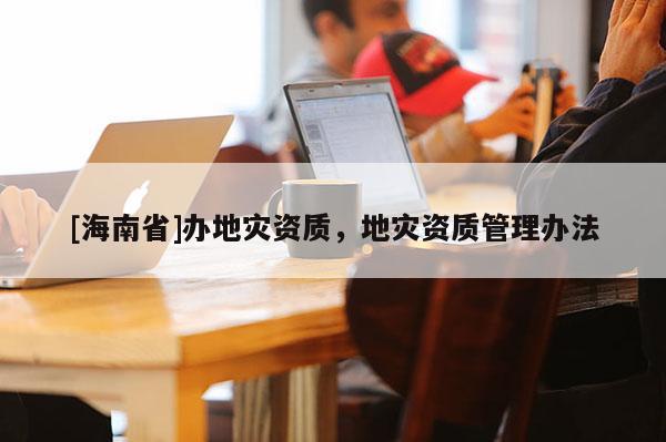 [海南省]辦地災資質，地災資質管理辦法