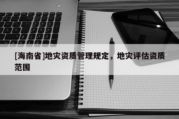[海南省]地災資質管理規定，地災評估資質范圍