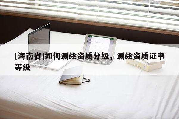 [海南省]如何測繪資質分級，測繪資質證書等級