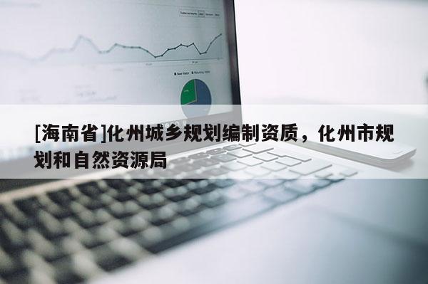 [海南省]化州城鄉規劃編制資質，化州市規劃和自然資源局
