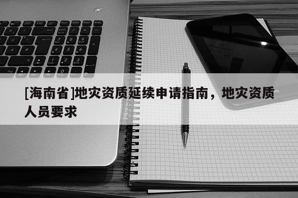 [海南省]地災資質延續申請指南，地災資質人員要求