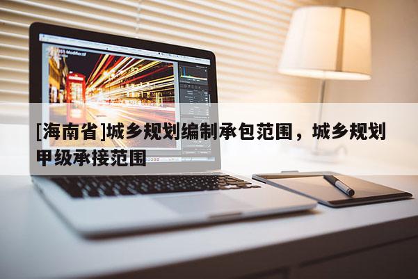 [海南省]城鄉規劃編制承包范圍，城鄉規劃甲級承接范圍