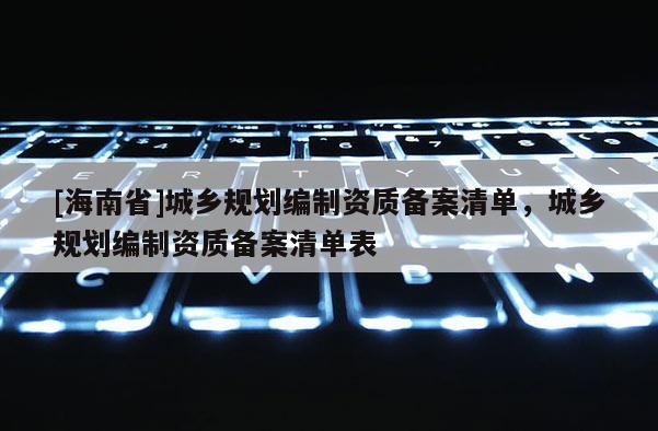 [海南省]城鄉規劃編制資質備案清單，城鄉規劃編制資質備案清單表