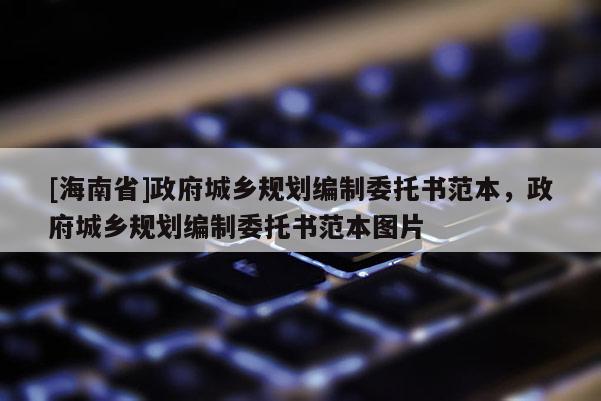 [海南省]政府城鄉(xiāng)規(guī)劃編制委托書范本，政府城鄉(xiāng)規(guī)劃編制委托書范本圖片