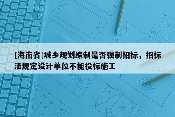 [海南省]城鄉規劃編制是否強制招標，招標法規定設計單位不能投標施工