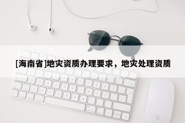 [海南省]地災資質辦理要求，地災處理資質