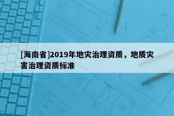 [海南省]2019年地災治理資質，地質災害治理資質標準