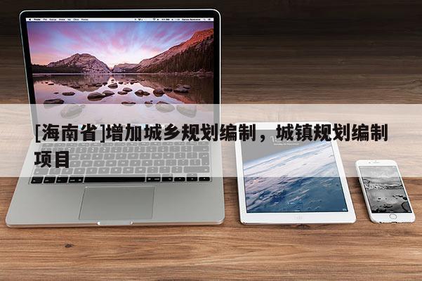 [海南省]增加城鄉(xiāng)規(guī)劃編制，城鎮(zhèn)規(guī)劃編制項目