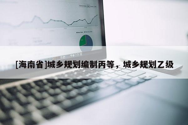 [海南省]城鄉規劃編制丙等，城鄉規劃乙級