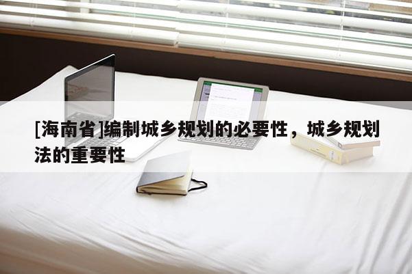 [海南省]編制城鄉(xiāng)規(guī)劃的必要性，城鄉(xiāng)規(guī)劃法的重要性