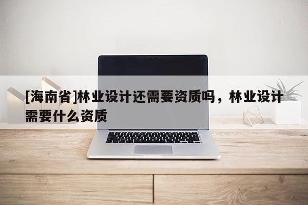 [海南省]林業設計還需要資質嗎，林業設計需要什么資質