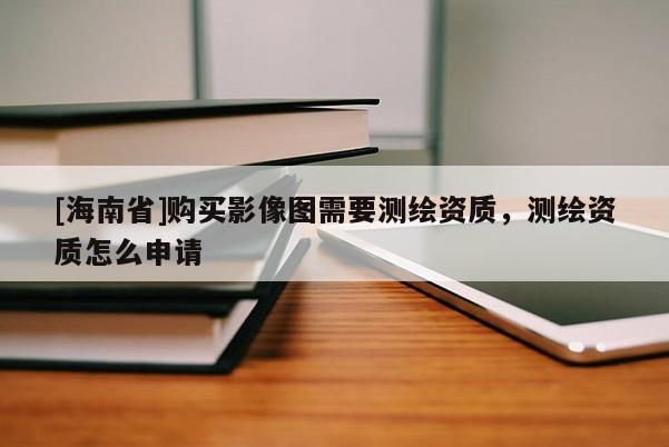 [海南省]購買影像圖需要測繪資質(zhì)，測繪資質(zhì)怎么申請