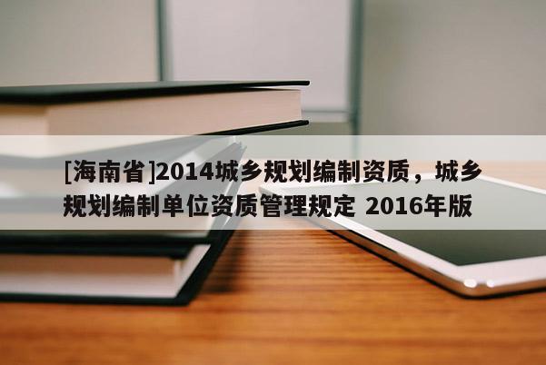 [海南省]2014城鄉規劃編制資質，城鄉規劃編制單位資質管理規定 2016年版