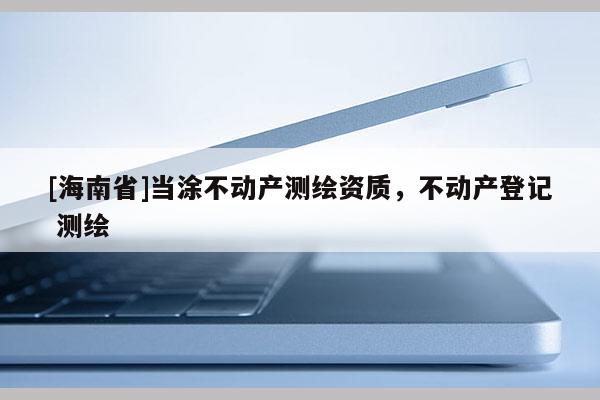 [海南省]當涂不動產測繪資質，不動產登記 測繪