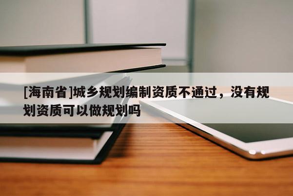 [海南省]城鄉規劃編制資質不通過，沒有規劃資質可以做規劃嗎