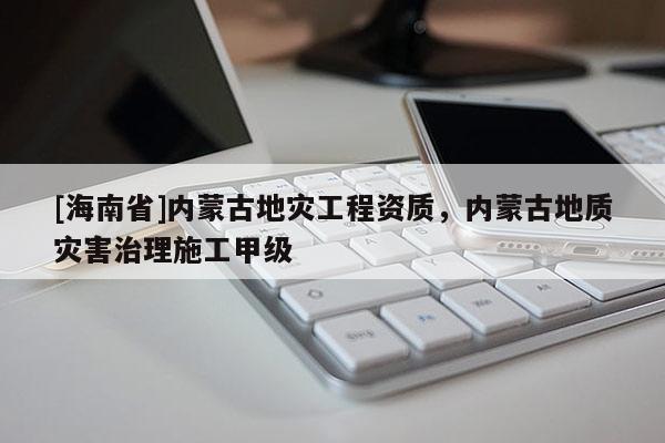 [海南省]內(nèi)蒙古地災(zāi)工程資質(zhì)，內(nèi)蒙古地質(zhì)災(zāi)害治理施工甲級