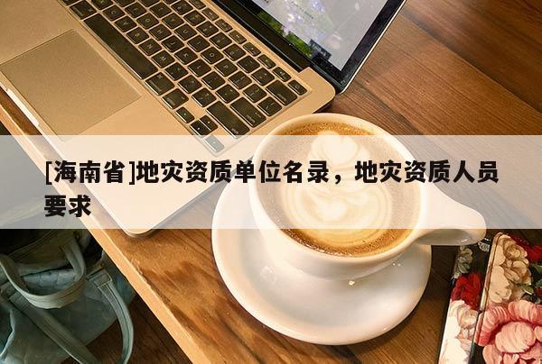 [海南省]地災資質單位名錄，地災資質人員要求