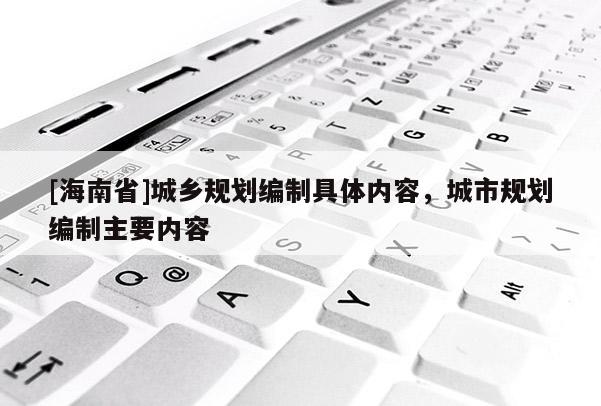 [海南省]城鄉規劃編制具體內容，城市規劃編制主要內容