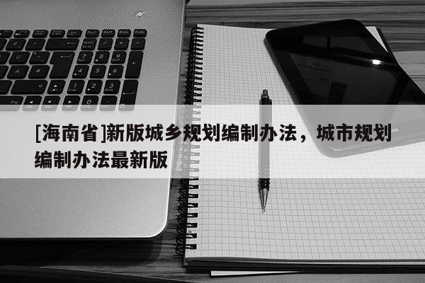 [海南省]新版城鄉規劃編制辦法，城市規劃編制辦法最新版