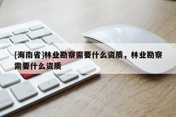 [海南省]林業勘察需要什么資質，林業勘察需要什么資質